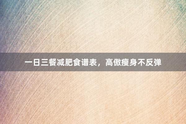一日三餐减肥食谱表,高傲瘦身不反弹